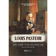 Kể Chuyện Cuộc Đời Các Thiên Tài: Louis Pasteur - Thầy Thuốc Vĩ Đại Của Nhân Loại